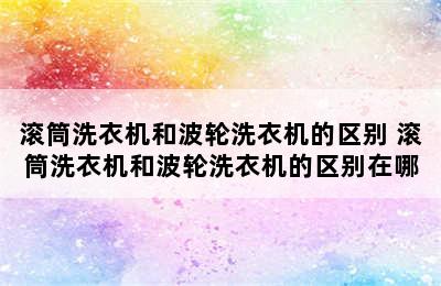 滚筒洗衣机和波轮洗衣机的区别 滚筒洗衣机和波轮洗衣机的区别在哪